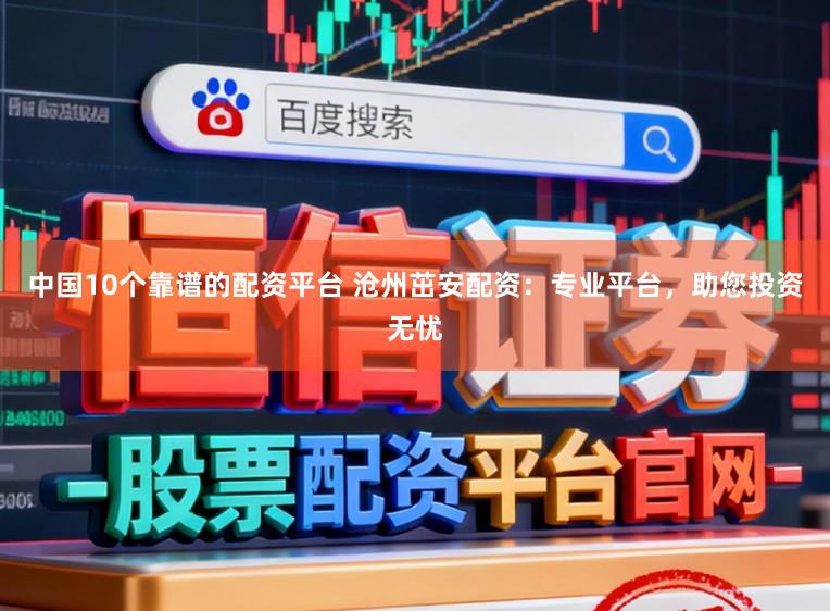 中国10个靠谱的配资平台 沧州茁安配资：专业平台，助您投资无忧