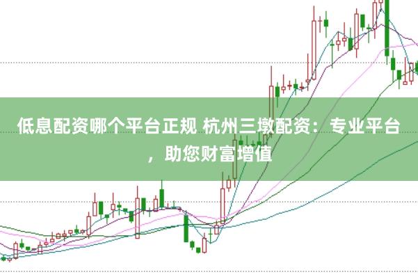 低息配资哪个平台正规 杭州三墩配资：专业平台，助您财富增值