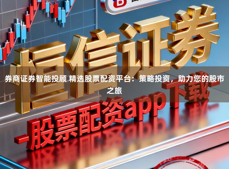 券商证券智能投顾 精选股票配资平台：策略投资，助力您的股市之旅