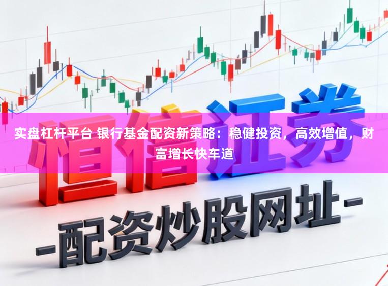 实盘杠杆平台 银行基金配资新策略：稳健投资，高效增值，财富增长快车道
