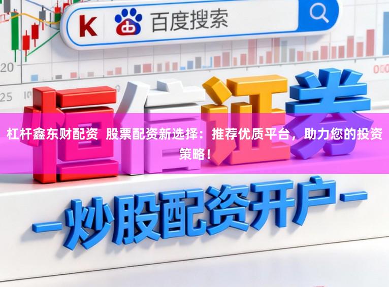 杠杆鑫东财配资  股票配资新选择：推荐优质平台，助力您的投资策略！