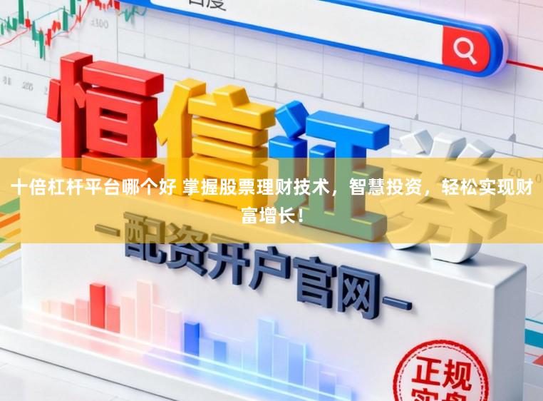 十倍杠杆平台哪个好 掌握股票理财技术,智慧投资,轻松实现财富增长!