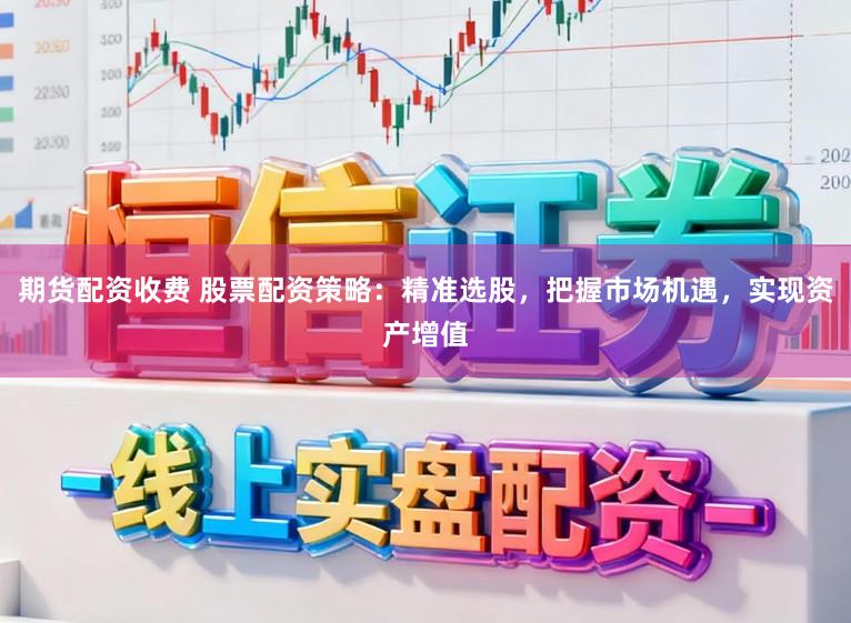 期货配资收费 股票配资策略：精准选股，把握市场机遇，实现资产增值