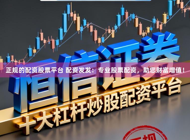 正规的配资股票平台 配资发发:专业股票配资,助您财富增值!