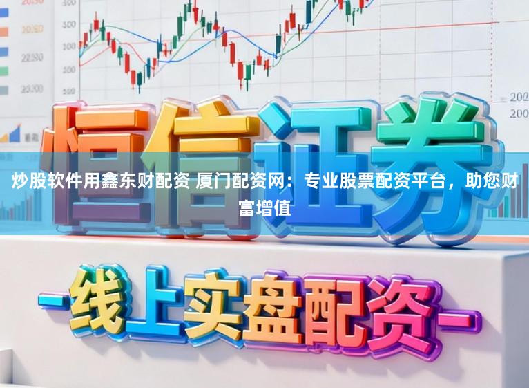 炒股软件用鑫东财配资 厦门配资网:专业股票配资平台,助您财富增值