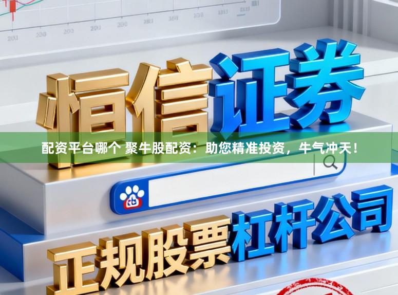 配资平台哪个 聚牛股配资：助您精准投资，牛气冲天！