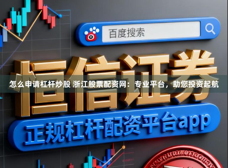 怎么申请杠杆炒股 浙江股票配资网:专业平台,助您投资起航