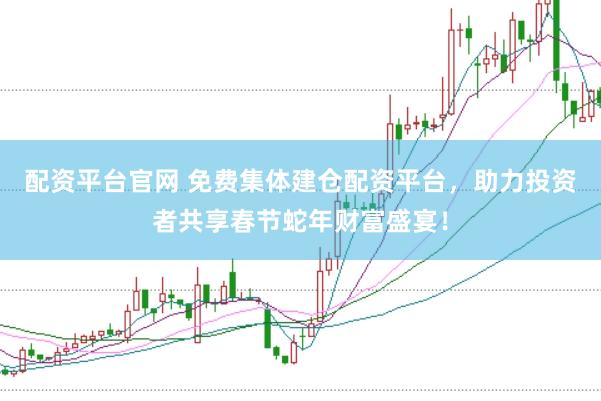 配资平台官网 免费集体建仓配资平台,助力投资者共享春节蛇年财富盛宴!