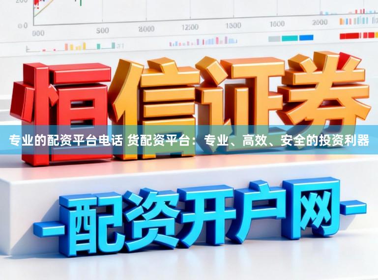 专业的配资平台电话 货配资平台:专业、高效、安全的投资利器