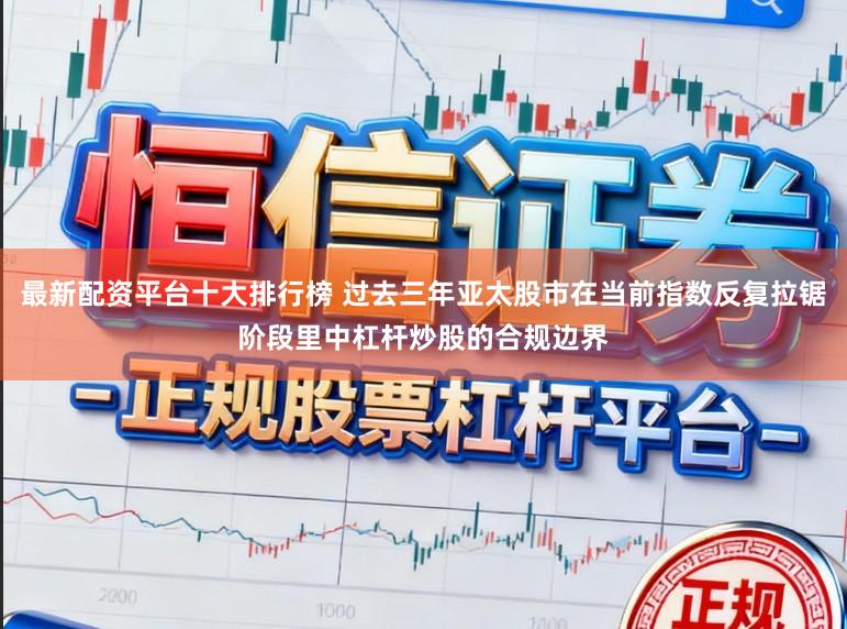 最新配资平台十大排行榜 过去三年亚太股市在当前指数反复拉锯阶段里中杠杆炒股的合规边界