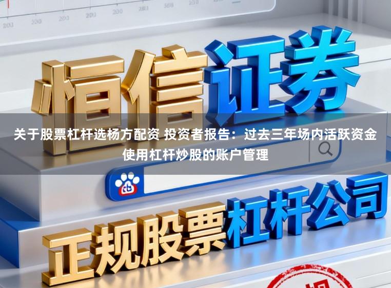 关于股票杠杆选杨方配资 投资者报告：过去三年场内活跃资金使用杠杆炒股的账户管理