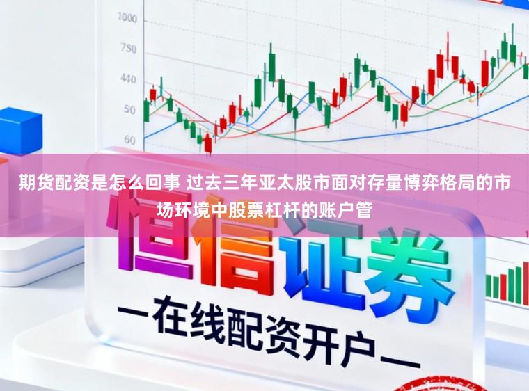 期货配资是怎么回事 过去三年亚太股市面对存量博弈格局的市场环境中股票杠杆的账户管