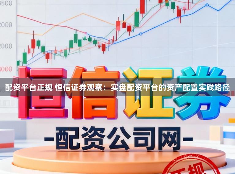 配资平台正规 恒信证券观察:实盘配资平台的资产配置实践路径