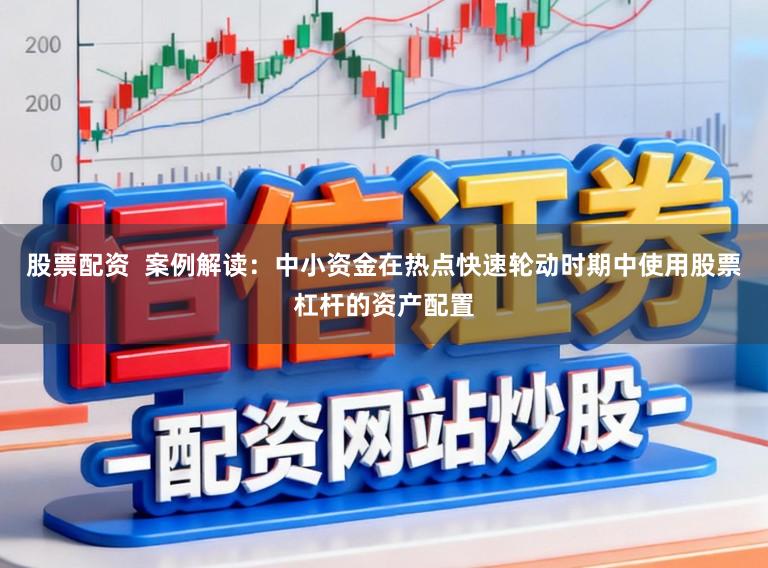 股票配资  案例解读：中小资金在热点快速轮动时期中使用股票杠杆的资产配置