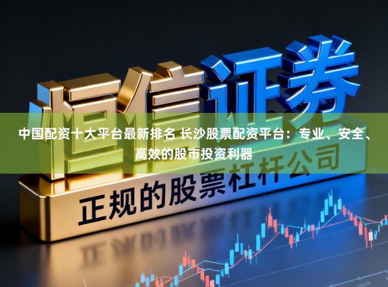 中国配资十大平台最新排名 长沙股票配资平台:专业、安全、高效的股市投资利器