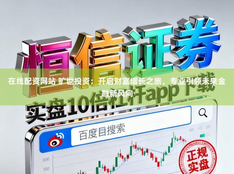 在线配资网站 旷世投资:开启财富增长之旅,专业引领未来金融新风向